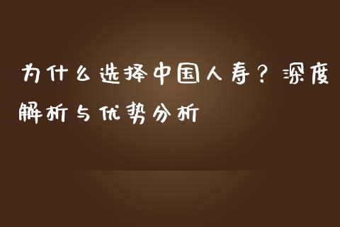 为什么选择中国人寿？深度解析与优势分析_https://m.sdyuehang.cn_国际期货恒指直播间_第1张