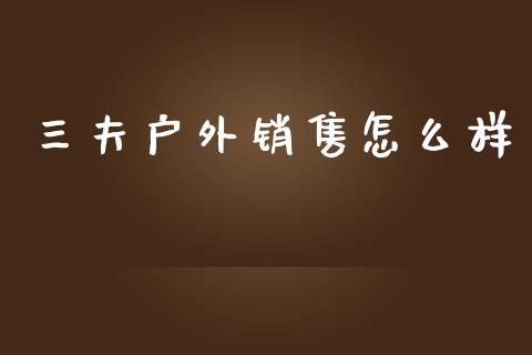 三夫户外销售怎么样_https://m.sdyuehang.cn_德指直播室_第1张