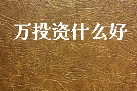 万投资什么好_https://m.sdyuehang.cn_德指直播室_第1张