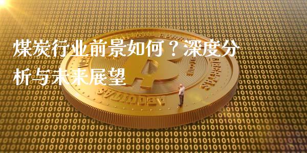 煤炭行业前景如何？深度分析与未来展望_https://m.sdyuehang.cn_纳指直播喊单_第1张