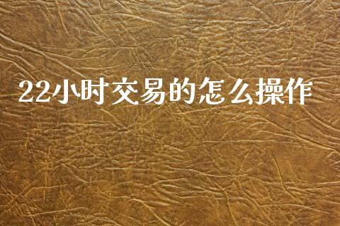 22小时交易的怎么操作_https://m.sdyuehang.cn_国际期货恒指直播间_第1张