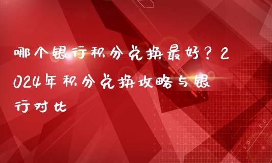 哪个银行积分兑换最好？2024年积分兑换攻略与银行对比_https://m.sdyuehang.cn_国际期货恒指直播间_第1张