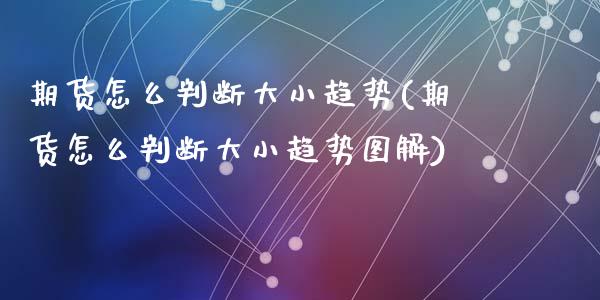 期货怎么判断大小趋势(期货怎么判断大小趋势图解)_https://m.sdyuehang.cn_德指直播室_第1张