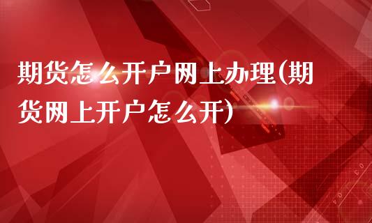 期货怎么开户网上办理(期货网上开户怎么开)_https://m.sdyuehang.cn_恒指直播_第1张