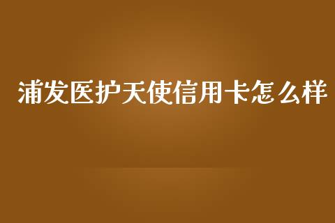 浦发医护天使信用卡怎么样_https://m.sdyuehang.cn_德指直播室_第1张