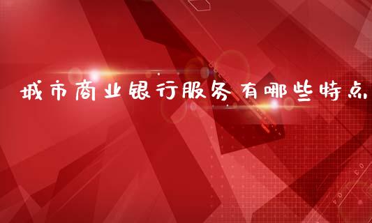城市商业银行服务有哪些特点_https://m.sdyuehang.cn_国际期货恒指直播间_第1张