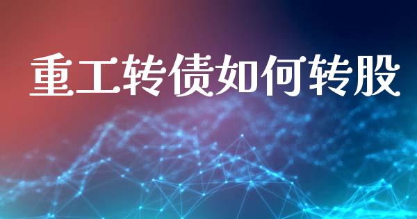 重工转债如何转股_https://m.sdyuehang.cn_国际期货恒指直播间_第1张