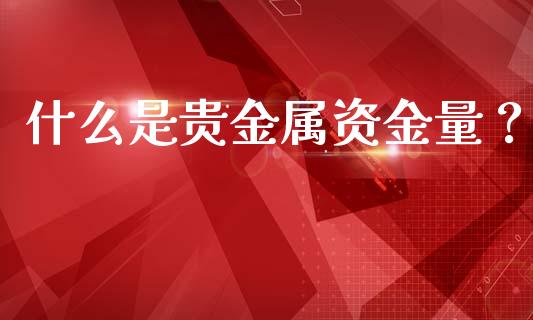 什么是贵金属资金量？_https://m.sdyuehang.cn_德指直播室_第1张