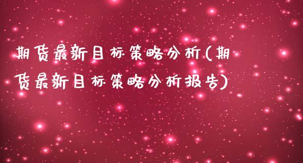 期货最新目标策略分析(期货最新目标策略分析报告)_https://m.sdyuehang.cn_纳指直播喊单_第1张