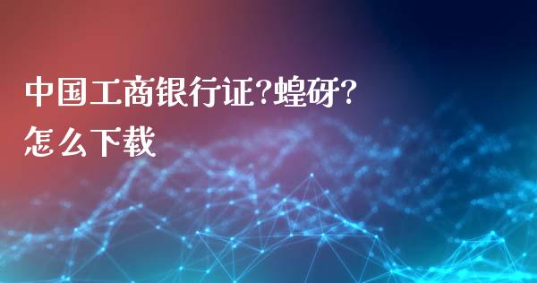 中国工商银行证?蝗砑? 怎么下载_https://m.sdyuehang.cn_德指直播室_第1张