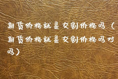 期货价格就是交割价格吗(期货价格就是交割价格吗对吗)_德指直播室_第1张_恒指直播_国际期货恒指直播间_德指直播室_纳指直播喊单 期货价格就是交割价格吗(期货价格就是交割价格吗对吗)_https://m.sdyuehang.cn_德指直播室_第1张