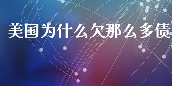美国为什么欠那么多债_https://m.sdyuehang.cn_国际期货恒指直播间_第1张