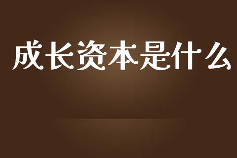 成长资本是什么_https://m.sdyuehang.cn_恒指直播_第1张
