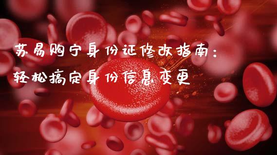苏易购宁身份证修改指南：轻松搞定身份信息变更_https://m.sdyuehang.cn_国际期货恒指直播间_第1张
