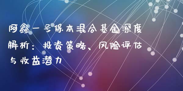 阿鑫一号保本混合基金深度解析：投资策略、风险评估与收益潜力_https://m.sdyuehang.cn_国际期货恒指直播间_第1张