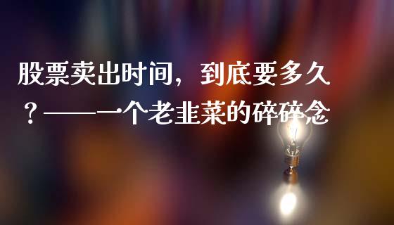 股票卖出时间，到底要多久？——一个老韭菜的碎碎念_https://m.sdyuehang.cn_德指直播室_第1张