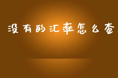 没有的汇率怎么查_https://m.sdyuehang.cn_德指直播室_第1张