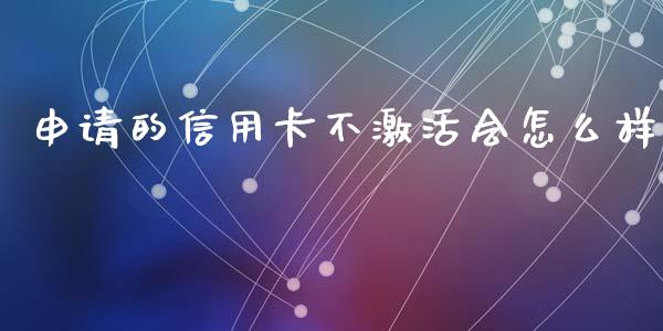 申请的信用卡不激活会怎么样_https://m.sdyuehang.cn_国际期货恒指直播间_第1张