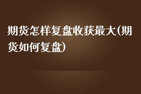 期货怎样复盘收获最大(期货如何复盘)_https://m.sdyuehang.cn_纳指直播喊单_第1张