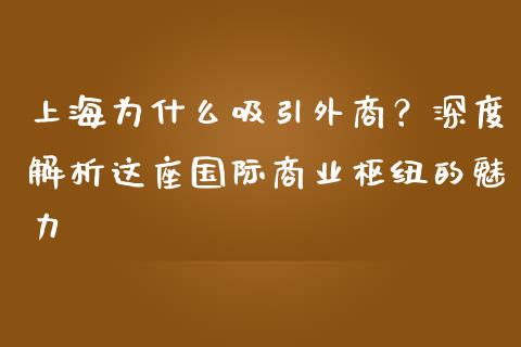 上海为什么吸引外商？深度解析这座国际商业枢纽的魅力_https://m.sdyuehang.cn_纳指直播喊单_第1张
