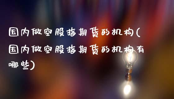 国内做空股指期货的机构(国内做空股指期货的机构有哪些)_https://m.sdyuehang.cn_恒指直播_第1张