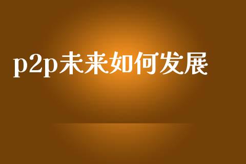 p2p未来如何发展_https://m.sdyuehang.cn_纳指直播喊单_第1张