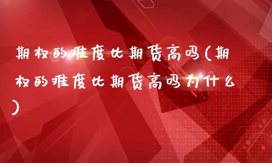 期权的难度比期货高吗(期权的难度比期货高吗为什么)_https://m.sdyuehang.cn_国际期货恒指直播间_第1张
