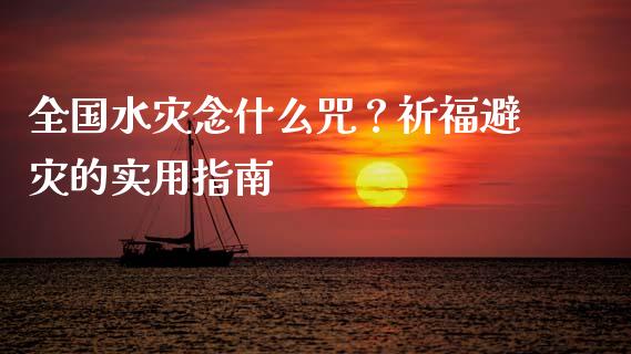 全国水灾念什么咒？祈福避灾的实用指南_https://m.sdyuehang.cn_纳指直播喊单_第1张