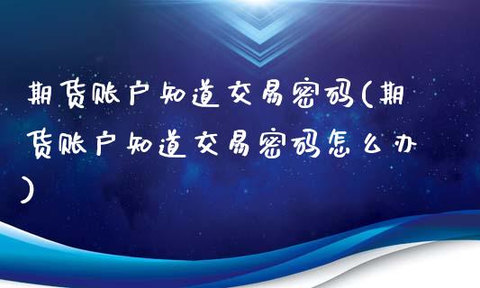 期货账户知道交易密码(期货账户知道交易密码怎么办)_https://m.sdyuehang.cn_恒指直播_第1张