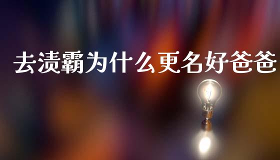 去渍霸为什么更名好爸爸_https://m.sdyuehang.cn_纳指直播喊单_第1张