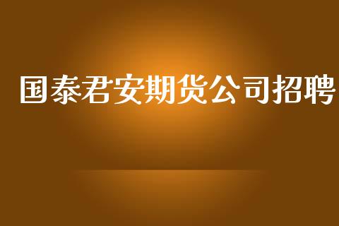 国泰君安期货公司招聘_https://m.sdyuehang.cn_纳指直播喊单_第1张