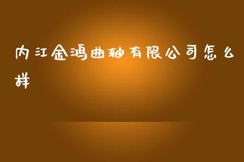内江金鸿曲轴有限公司怎么样_https://m.sdyuehang.cn_德指直播室_第1张