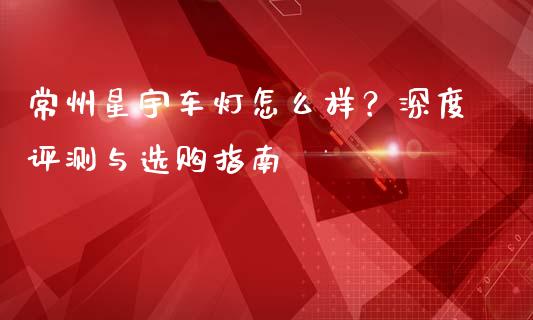 常州星宇车灯怎么样？深度评测与选购指南_https://m.sdyuehang.cn_纳指直播喊单_第1张
