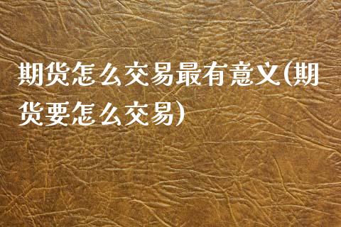 期货怎么交易最有意义(期货要怎么交易)_https://m.sdyuehang.cn_国际期货恒指直播间_第1张