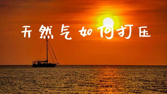 天然气如何打压_https://m.sdyuehang.cn_德指直播室_第1张