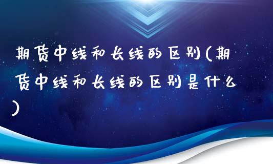 期货中线和长线的区别(期货中线和长线的区别是什么)_https://m.sdyuehang.cn_德指直播室_第1张