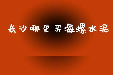 长沙哪里买海螺水泥_https://m.sdyuehang.cn_纳指直播喊单_第1张
