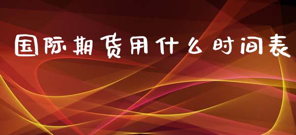 国际期货用什么时间表_https://m.sdyuehang.cn_国际期货恒指直播间_第1张