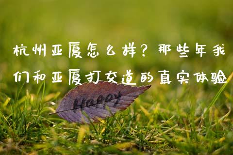 杭州亚厦怎么样？那些年我们和亚厦打交道的真实体验_https://m.sdyuehang.cn_国际期货恒指直播间_第1张