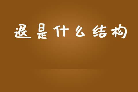退是什么结构_https://m.sdyuehang.cn_德指直播室_第1张