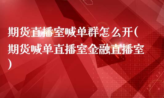 期货直播室喊单群怎么开(期货喊单直播室金融直播室)_https://m.sdyuehang.cn_恒指直播_第1张
