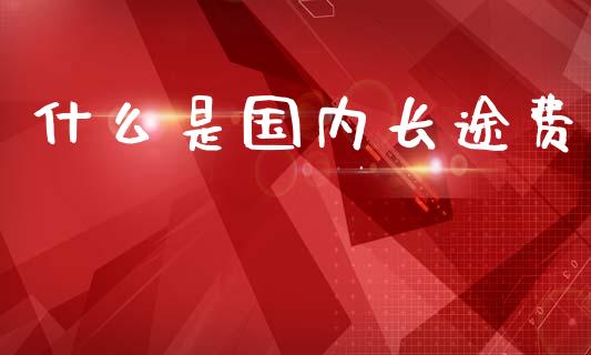 什么是国内长途费_https://m.sdyuehang.cn_德指直播室_第1张