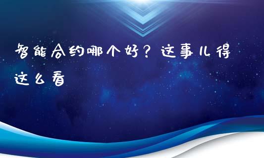 智能合约哪个好？这事儿得这么看_https://m.sdyuehang.cn_德指直播室_第1张