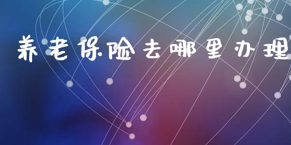 养老保险去哪里办理_https://m.sdyuehang.cn_恒指直播_第1张
