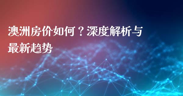 澳洲房价如何？深度解析与最新趋势_https://m.sdyuehang.cn_纳指直播喊单_第1张
