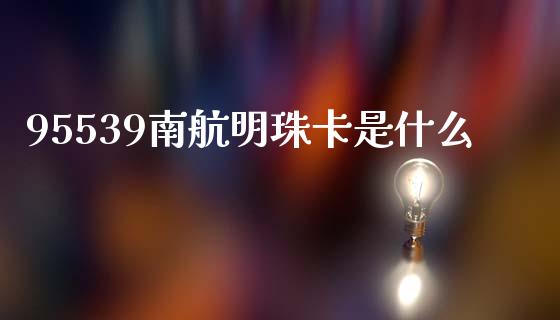 95539南航明珠卡是什么_https://m.sdyuehang.cn_德指直播室_第1张