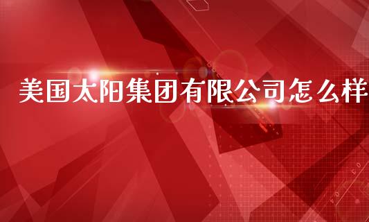 美国太阳集团有限公司怎么样_https://m.sdyuehang.cn_国际期货恒指直播间_第1张