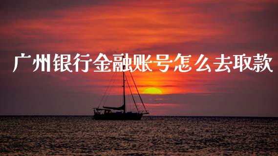 广州银行金融账号怎么去取款_https://m.sdyuehang.cn_国际期货恒指直播间_第1张