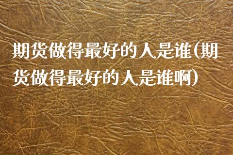 期货做得最好的人是谁(期货做得最好的人是谁啊)_https://m.sdyuehang.cn_德指直播室_第1张