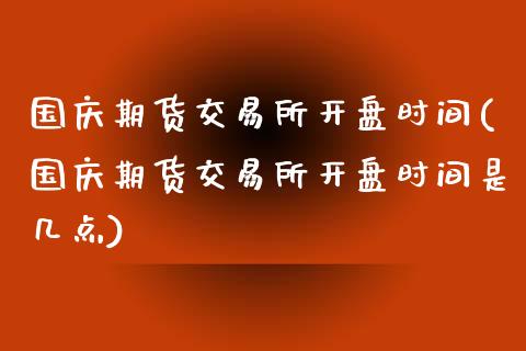 国庆期货交易所开盘时间(国庆期货交易所开盘时间是几点)_https://m.sdyuehang.cn_德指直播室_第1张